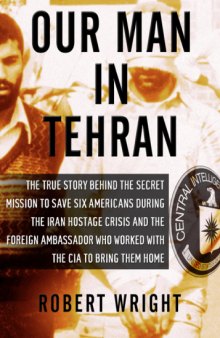 Our Man in Tehran: The Truth Behind the Secret Mission to Save Six Americans during the Iran Hostage Crisis and the Ambassador Who Worked with the CIA to Bring Them Home