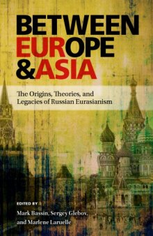Between Europe and Asia : The Origins, Theories, and Legacies of Russian Eurasianism
