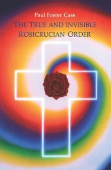 The True and Invisible Rosicrucian Order: An Interpretation of the Rosicrucian Allegory & An Explanation of the Ten Rosicrucian Grades