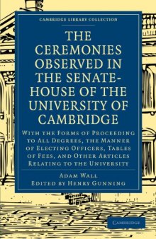 The Ceremonies Observed in the Senate-House of the University of Cambridge: With the Forms of Proceeding to All Degrees, the Manner of Electing Officers, Tables of Fees, and Other Articles Relating to the University (Cambridge Library Collection - Cambridge)