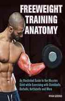 Freeweight training anatomy : an illustrated guide to the muscles used while exercising with dumbbells, barbells, and kettlebells and more