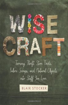 Wise Craft: Turning Thrift Store Finds, Fabric Scraps, and Natural Objects Into Stuff You Love