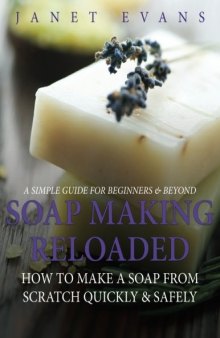 Soap Making Reloaded: How To Make A Soap From Scratch Quickly & Safely: A Simple Guide For Beginners & Beyond