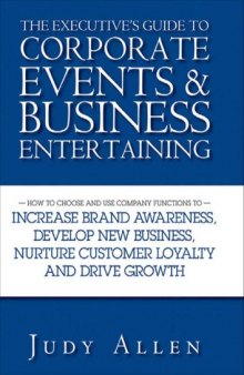The Executive's Guide to Corporate Events and Business Entertaining: How to Choose and Use Corporate Functions to Increase Brand Awareness, Develop New Business, Nurture Customer Loyalty and Drive Growth