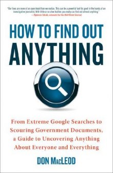 How to Find Out Anything: From Extreme Google Searches to Scouring Government Documents, a Guide to Uncovering Anything About Everyone and Everything