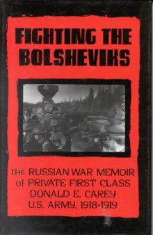 Fighting the Bolsheviks: The Russian War Memoir of Private First Class Donald E. Carey, U.S. Army, 1918-1 919