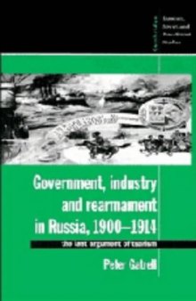 Government, Industry and Rearmament in Russia, 1900-1914: The Last Argument of Tsarism (Cambridge Russian, Soviet and Post-Soviet Studies)