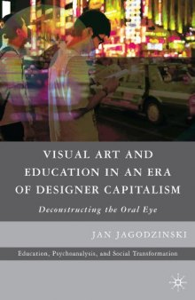 Visual Art and Education in an Era of Designer Capitalism: Deconstructing the Oral Eye (Education, Psychoanalysis, and Social Transformation)  