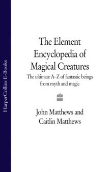 The Element Encyclopedia of Magical Creatures: The Ultimate A-Z of Fantastic Beings from Myth and Magic  