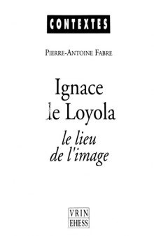 Ignace de Loyola : le lieu de l'image : le probleme de la composition de lieu dans les pratiques spirituelles et artistiques jesuites de la secone moitie du XVIe siecle /