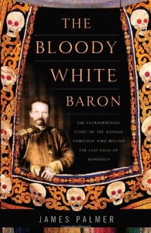 The Bloody White Baron: The Extraordinary Story of the Russian Nobleman Who Became the Last Khan of Mongolia
