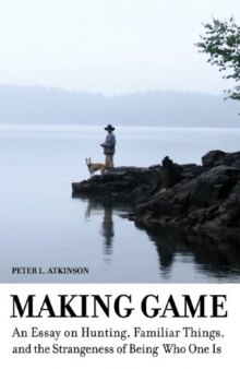 Making Game: An Essay on Hunting, Familiar Things, and the Strangeness of Being Who One Is (Cultural Dialectics, Vol.2)