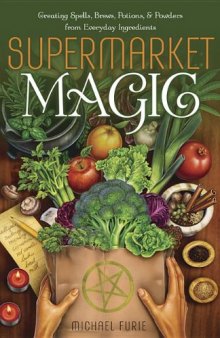 Supermarket Magic: Creating Spells, Brews, Potions & Powders from Everyday Ingredients