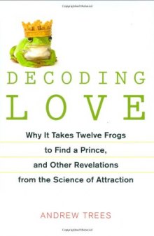 Decoding Love: Why It Takes Twelve Frogs to Find a Prince, and Other Revelations from the Science of Attraction  
