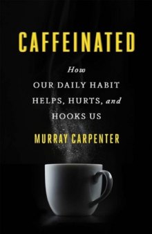 Caffeinated_ How Our Daily Habit Helps, Hurts, and Hooks Us