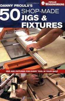 Danny Proulx's 50 Shop-Made Jigs & Fixtures: Jigs & Fixtures For Every Tool in Your Shop