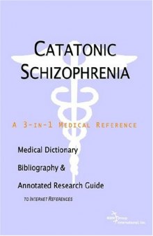 Catatonic Schizophrenia - A Medical Dictionary, Bibliography, and Annotated Research Guide to Internet References