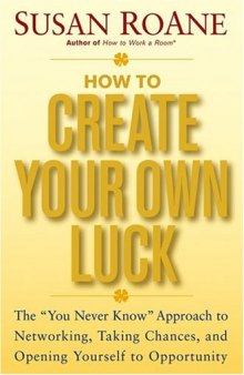 How to Create Your Own Luck: The You Never Know Approach to Networking, Taking Chances, and Opening Yourself to Opportunity