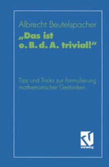 „Das ist o. B. d. A. trivial!“: Eine Gebrauchsanleitung zur Formulierung mathematischer Gedanken mit vielen praktischen Tips für Studierende der Mathematik und Informatik