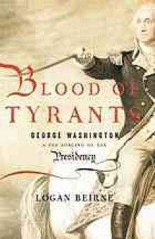 Blood of tyrants : George Washington & the forging of the presidency