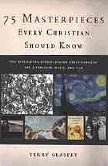 75 masterpieces every Christian should know : the fascinating stories behind great works of art, literature, music, and film