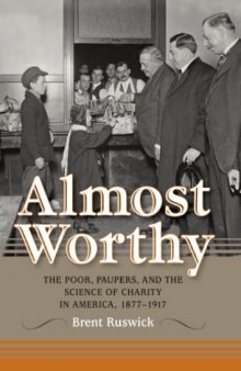 Almost Worthy: The Poor, Paupers, and the Science of Charity in America, 1877-1917