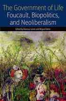 The government of life : Foucault, biopolitics, and neoliberalism