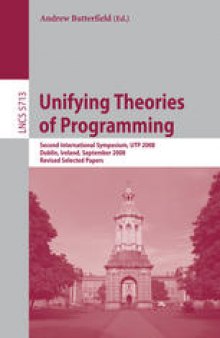 Unifying Theories of Programming: Second International Symposium, UTP 2008, Dublin, Ireland, September 8-10, 2008, Revised Selected Papers