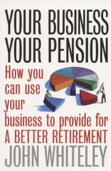 Your Business Your Pension: How to Use Your Business to Provide for a Better Retirement