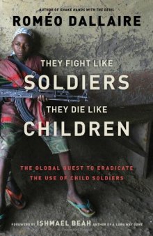 They Fight Like Soldiers, They Die Like Children: The Global Quest to Eradicate the Use of Child Soldiers  