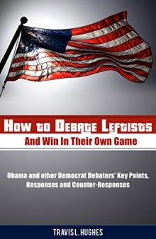 How to Debate Leftists and Win In Their Own Game: Obama and other Democrat Debaters’ Key Points, Responses and Counter-Responses