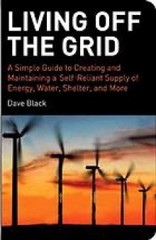 Living off the grid : a simple guide to creating and maintaining a self-reliant supply of energy, water, shelter, and more