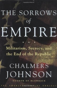 The Sorrows of Empire: Militarism, Secrecy, and the End of the Republic (American Empire Project)
