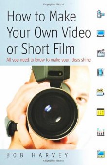 How to Make Your Own Video or Short Film: All You Need to Know to Make Your Own Ideas Shine