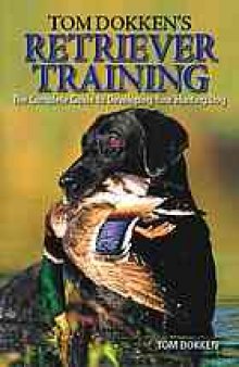 Tom Dokken's retriever training : the complete guide to developing your hunting dog