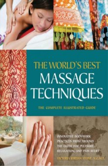 The World's Best Massage Techniques: The Complete Illustrated Guide: Innovative Bodywork Practices from Around the Globe for Pleasure, Relaxation, and Pain Relief