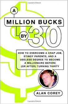 A Million Bucks by 30: How to Overcome a Crap Job, Stingy Parents, and a Useless Degree to Become a Millionaire Before (or After) Turning Thirty
