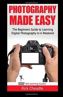 Photography Made Easy: The Beginners Guide To Learning Digital Photography In A Weekend