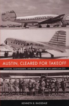 Austin, Cleared for Takeoff: Aviators, Businessmen, and the Growth of an American City (Jack and Doris Smothers Series in Texas History, Life, and Culture, No. 14)