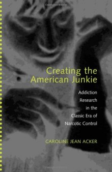 Creating the American Junkie: Addiction Research in the Classic Era of Narcotic Control  
