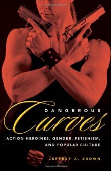 Dangerous Curves: Action Heroines, Gender, Fetishism, and Popular Culture  
