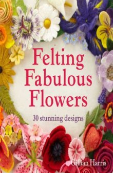 Felting Fabulous Flowers  30 Stunning Designs