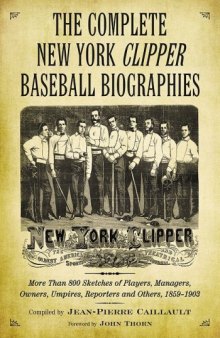 The Complete New York Clipper Baseball Biographies: More Than 800 Sketches of Players, Managers, Owners, Umpires, Reporters and Others, 1859-1903