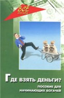 Где взять деньги?: пособие для начинающих богачей