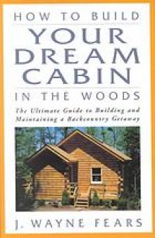 How to build your dream cabin in the woods : the ultimate guide to building and maintaining a backcountry getaway