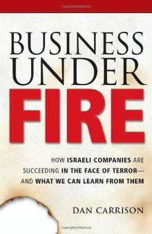 Business Under Fire: How Israeli Companies Are Succeeding in the Face of Terror -- and What We Can Learn from Them