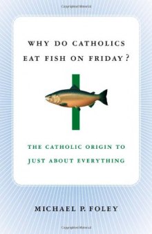 Why Do Catholics Eat Fish on Friday?: The Catholic Origin to Just About Everything