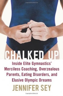 Chalked Up: Inside Elite Gymnastics' Merciless Coaching, Overzealous Parents, Eating Disorders, and Elusive Olympic Dreams