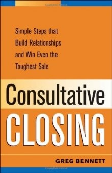 Consultative Closing: Simple Steps That Build Relationships and Win Even the Toughest Sale