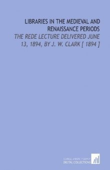 Libraries in the Medieval and Renaissance Periods: The Rede Lecture Delivered June 13, 1894, by J. W. Clark [ 1894 ]
